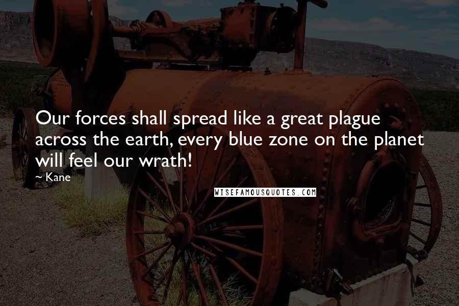 Kane Quotes: Our forces shall spread like a great plague across the earth, every blue zone on the planet will feel our wrath!