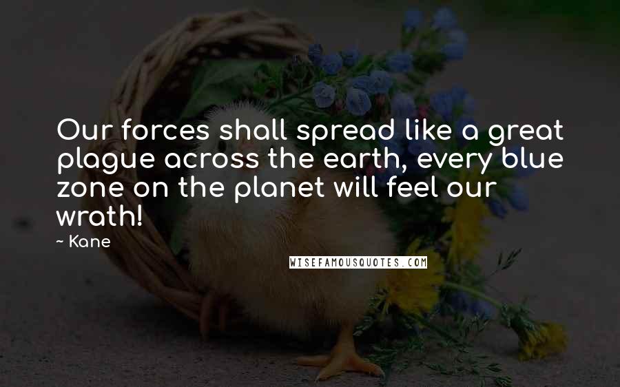Kane Quotes: Our forces shall spread like a great plague across the earth, every blue zone on the planet will feel our wrath!