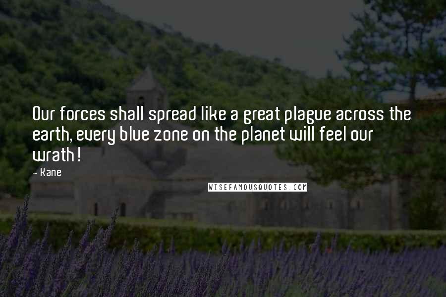 Kane Quotes: Our forces shall spread like a great plague across the earth, every blue zone on the planet will feel our wrath!