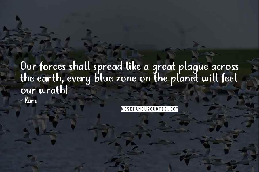 Kane Quotes: Our forces shall spread like a great plague across the earth, every blue zone on the planet will feel our wrath!