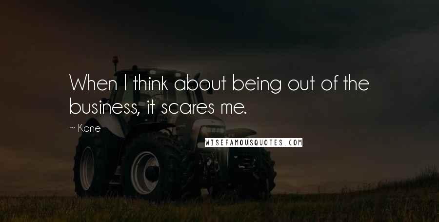 Kane Quotes: When I think about being out of the business, it scares me.