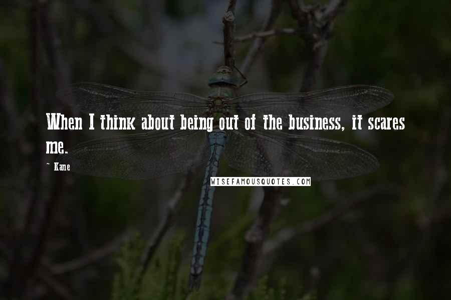 Kane Quotes: When I think about being out of the business, it scares me.