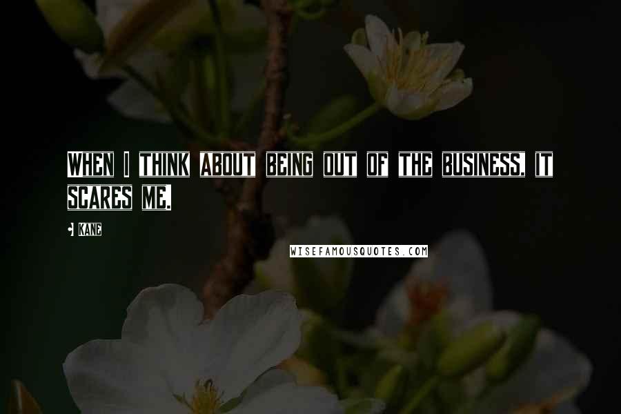 Kane Quotes: When I think about being out of the business, it scares me.