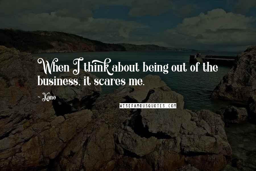 Kane Quotes: When I think about being out of the business, it scares me.