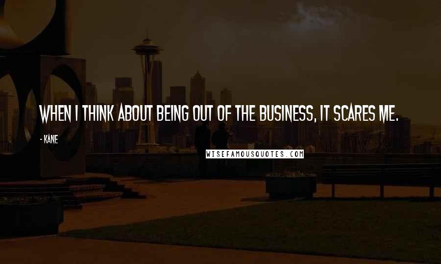 Kane Quotes: When I think about being out of the business, it scares me.