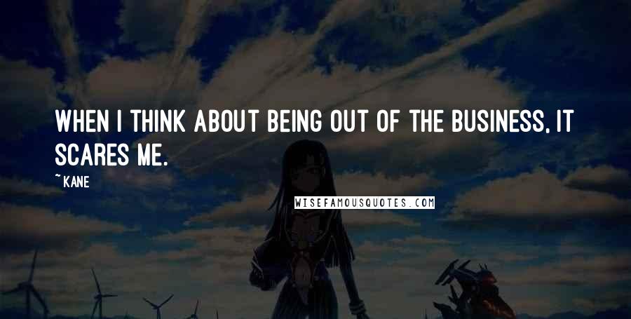 Kane Quotes: When I think about being out of the business, it scares me.