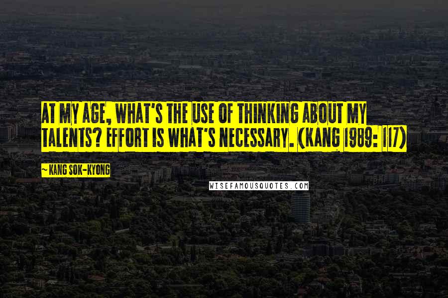 Kang Sok-Kyong Quotes: At my age, what's the use of thinking about my talents? Effort is what's necessary. (Kang 1989: 117)