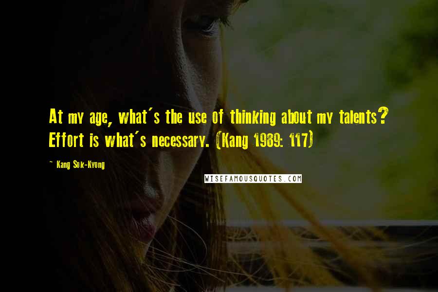 Kang Sok-Kyong Quotes: At my age, what's the use of thinking about my talents? Effort is what's necessary. (Kang 1989: 117)