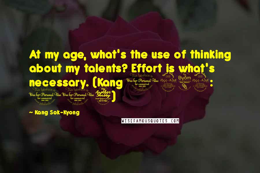 Kang Sok-Kyong Quotes: At my age, what's the use of thinking about my talents? Effort is what's necessary. (Kang 1989: 117)