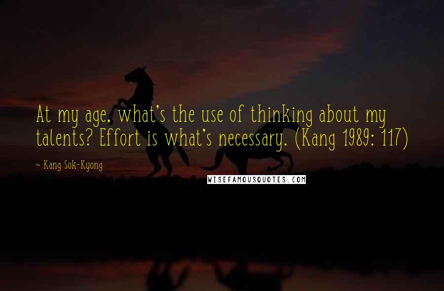 Kang Sok-Kyong Quotes: At my age, what's the use of thinking about my talents? Effort is what's necessary. (Kang 1989: 117)