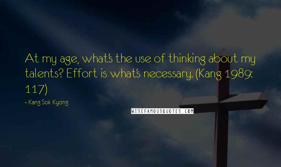 Kang Sok-Kyong Quotes: At my age, what's the use of thinking about my talents? Effort is what's necessary. (Kang 1989: 117)