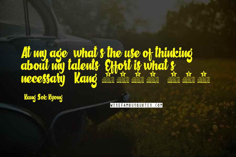 Kang Sok-Kyong Quotes: At my age, what's the use of thinking about my talents? Effort is what's necessary. (Kang 1989: 117)