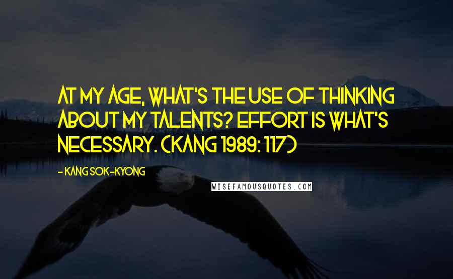 Kang Sok-Kyong Quotes: At my age, what's the use of thinking about my talents? Effort is what's necessary. (Kang 1989: 117)