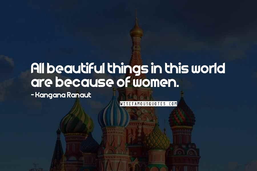 Kangana Ranaut Quotes: All beautiful things in this world are because of women.