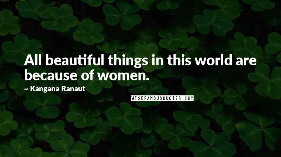 Kangana Ranaut Quotes: All beautiful things in this world are because of women.