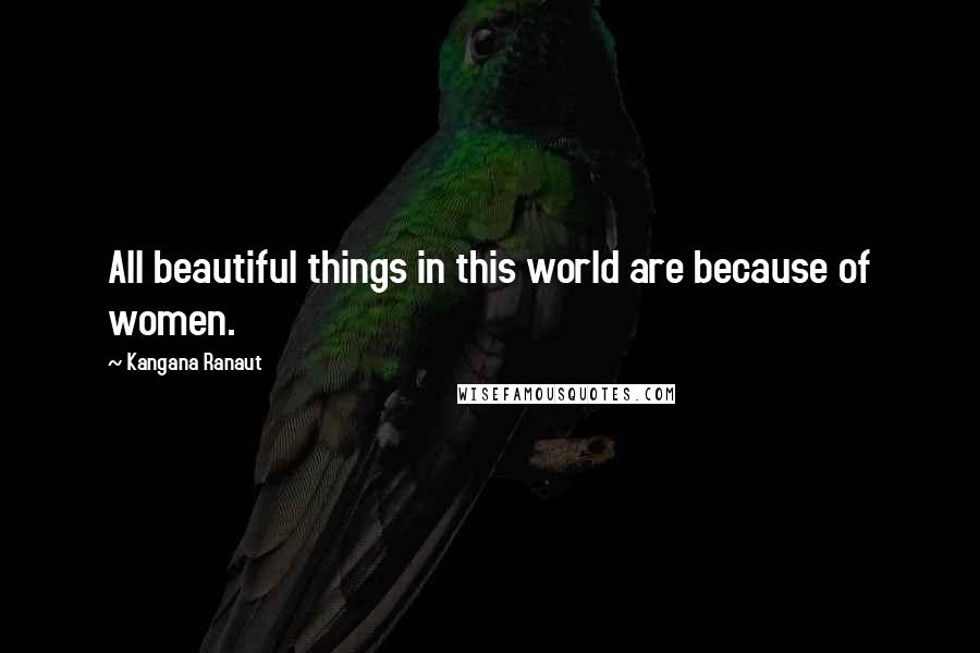 Kangana Ranaut Quotes: All beautiful things in this world are because of women.