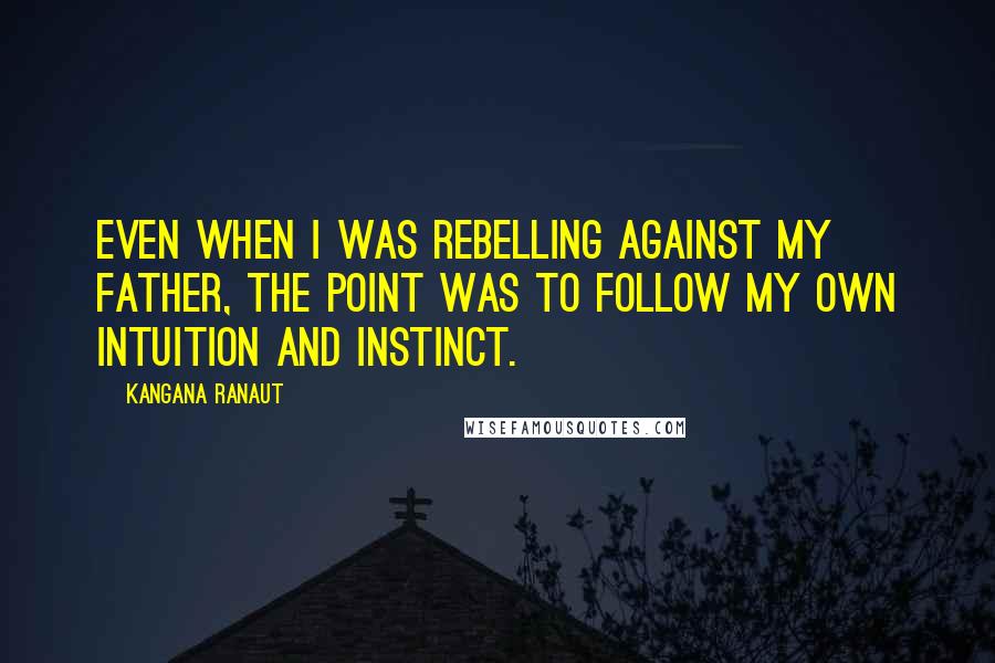 Kangana Ranaut Quotes: Even when I was rebelling against my father, the point was to follow my own intuition and instinct.