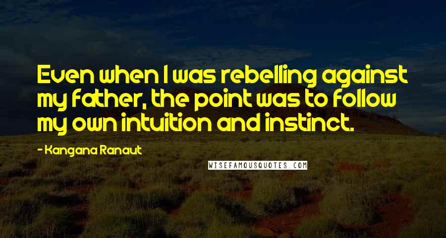 Kangana Ranaut Quotes: Even when I was rebelling against my father, the point was to follow my own intuition and instinct.