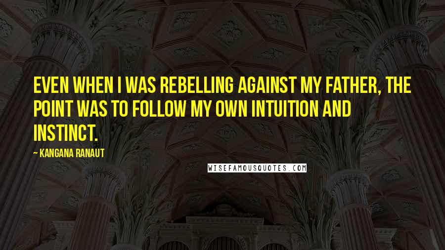 Kangana Ranaut Quotes: Even when I was rebelling against my father, the point was to follow my own intuition and instinct.