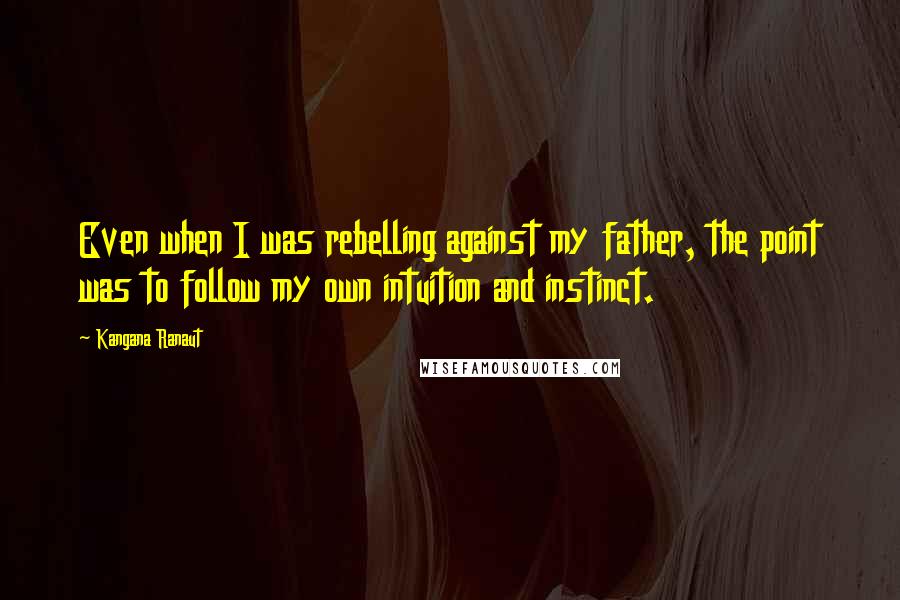 Kangana Ranaut Quotes: Even when I was rebelling against my father, the point was to follow my own intuition and instinct.