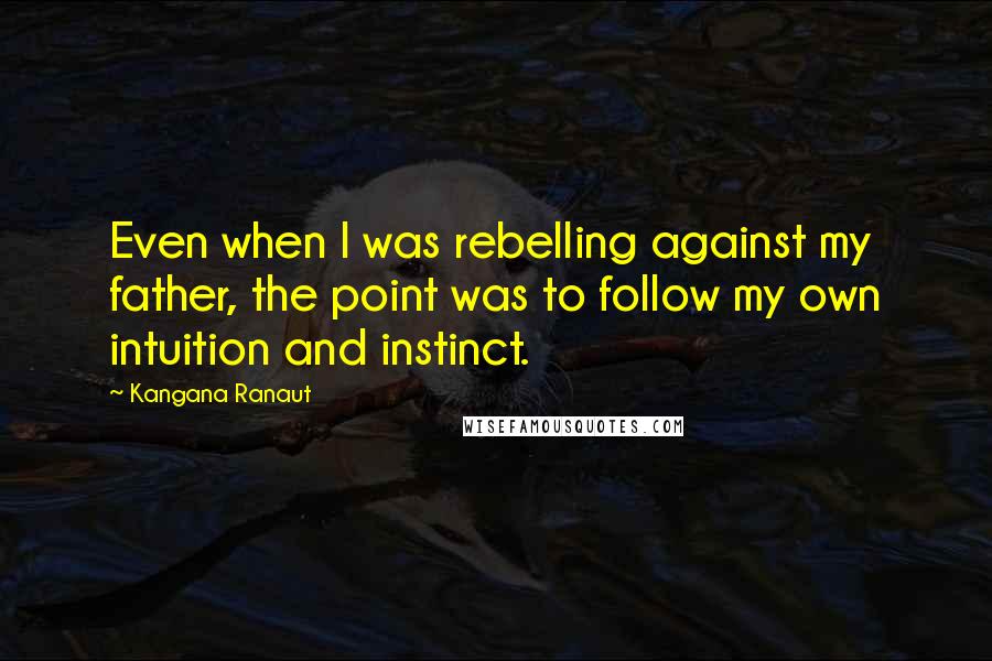 Kangana Ranaut Quotes: Even when I was rebelling against my father, the point was to follow my own intuition and instinct.