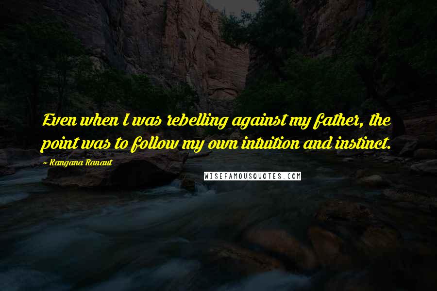 Kangana Ranaut Quotes: Even when I was rebelling against my father, the point was to follow my own intuition and instinct.