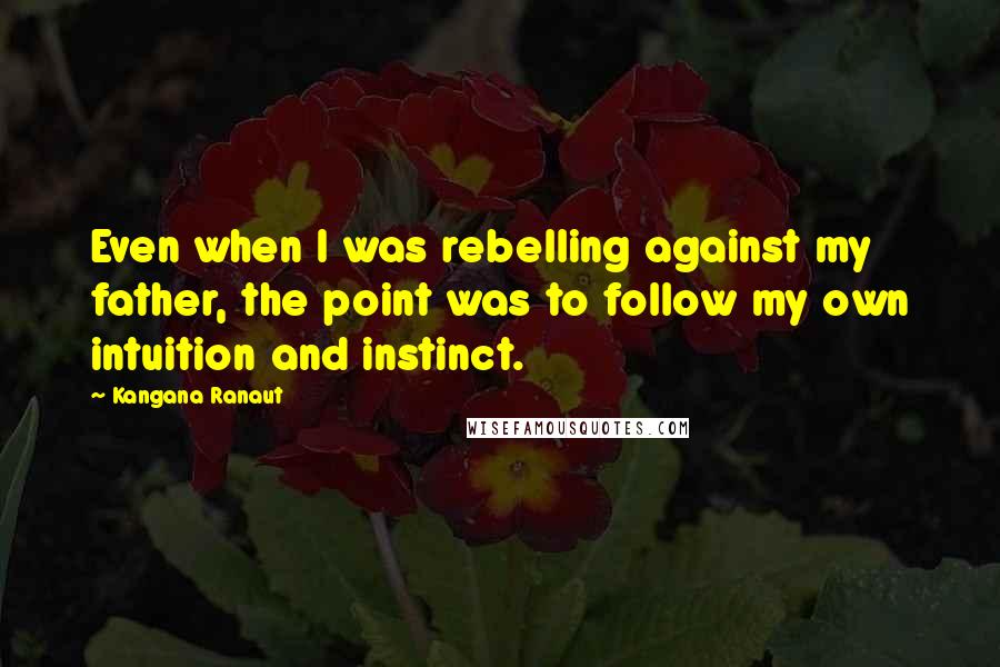 Kangana Ranaut Quotes: Even when I was rebelling against my father, the point was to follow my own intuition and instinct.