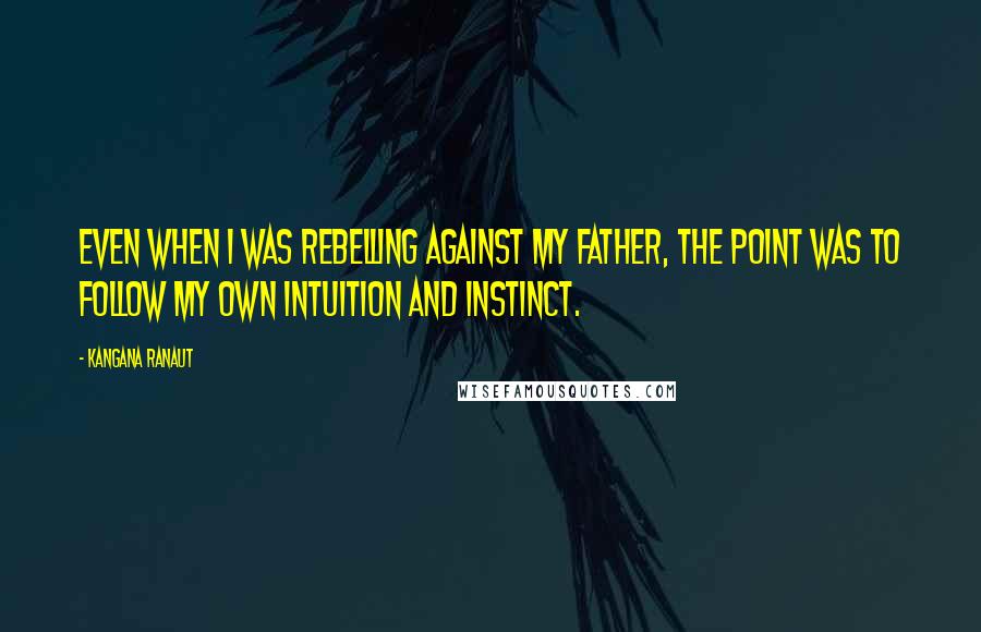 Kangana Ranaut Quotes: Even when I was rebelling against my father, the point was to follow my own intuition and instinct.