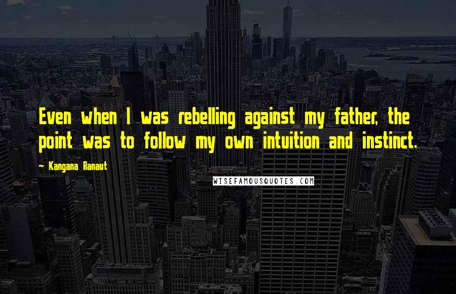 Kangana Ranaut Quotes: Even when I was rebelling against my father, the point was to follow my own intuition and instinct.