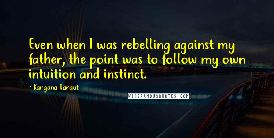 Kangana Ranaut Quotes: Even when I was rebelling against my father, the point was to follow my own intuition and instinct.