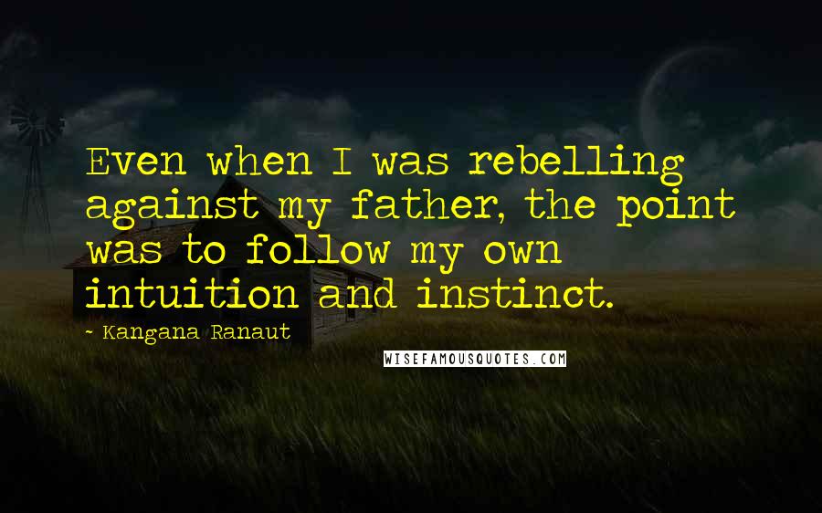 Kangana Ranaut Quotes: Even when I was rebelling against my father, the point was to follow my own intuition and instinct.