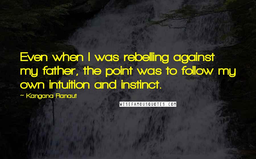 Kangana Ranaut Quotes: Even when I was rebelling against my father, the point was to follow my own intuition and instinct.