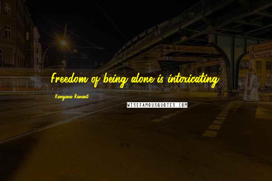 Kangana Ranaut Quotes: Freedom of being alone is intoxicating.