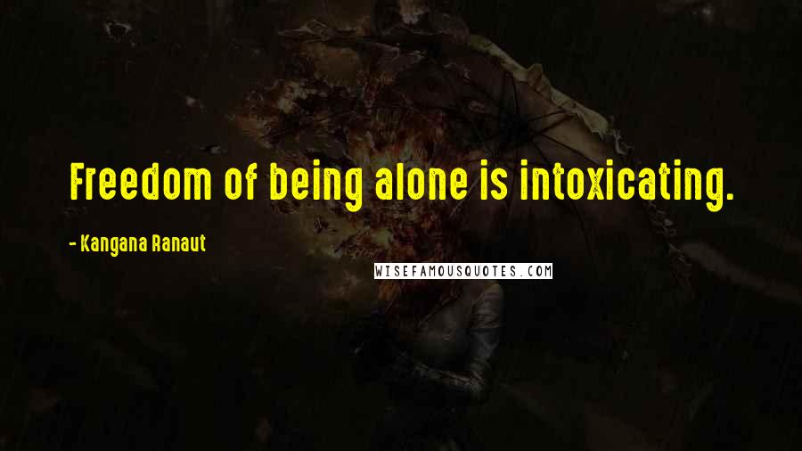 Kangana Ranaut Quotes: Freedom of being alone is intoxicating.