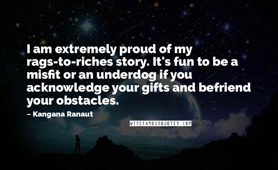 Kangana Ranaut Quotes: I am extremely proud of my rags-to-riches story. It's fun to be a misfit or an underdog if you acknowledge your gifts and befriend your obstacles.