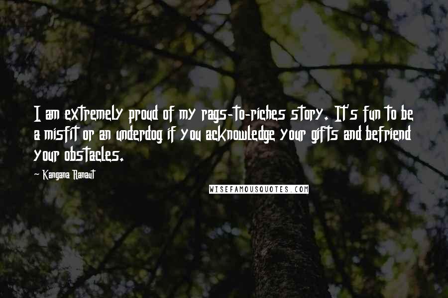 Kangana Ranaut Quotes: I am extremely proud of my rags-to-riches story. It's fun to be a misfit or an underdog if you acknowledge your gifts and befriend your obstacles.