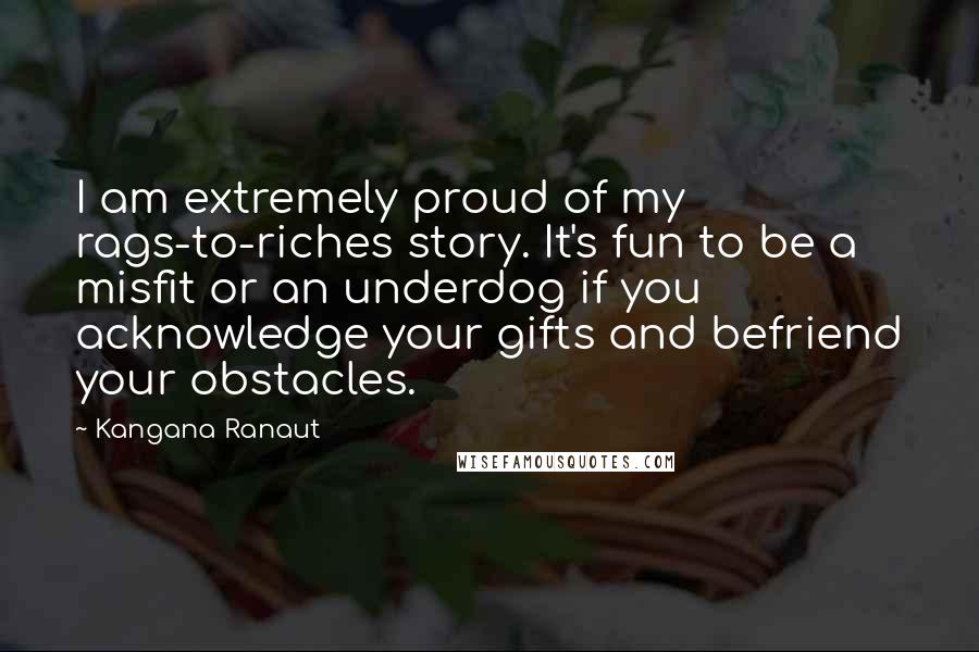 Kangana Ranaut Quotes: I am extremely proud of my rags-to-riches story. It's fun to be a misfit or an underdog if you acknowledge your gifts and befriend your obstacles.