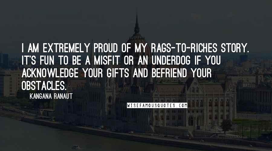 Kangana Ranaut Quotes: I am extremely proud of my rags-to-riches story. It's fun to be a misfit or an underdog if you acknowledge your gifts and befriend your obstacles.