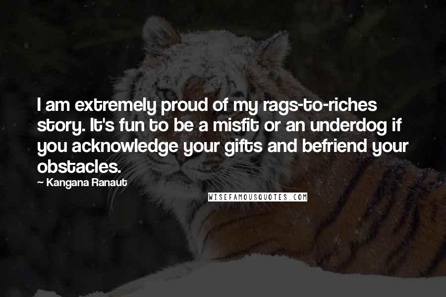 Kangana Ranaut Quotes: I am extremely proud of my rags-to-riches story. It's fun to be a misfit or an underdog if you acknowledge your gifts and befriend your obstacles.