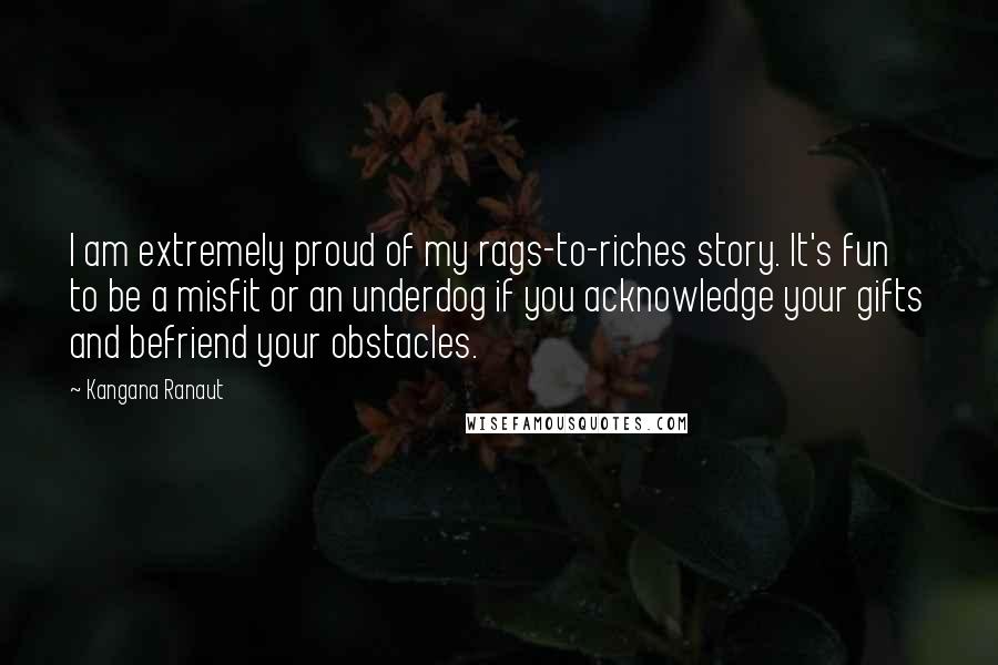 Kangana Ranaut Quotes: I am extremely proud of my rags-to-riches story. It's fun to be a misfit or an underdog if you acknowledge your gifts and befriend your obstacles.