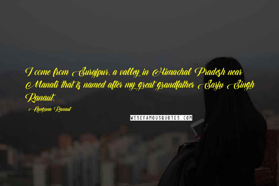 Kangana Ranaut Quotes: I come from Surajpur, a valley in Himachal Pradesh near Manali that is named after my great grandfather Sarju Singh Ranaut.