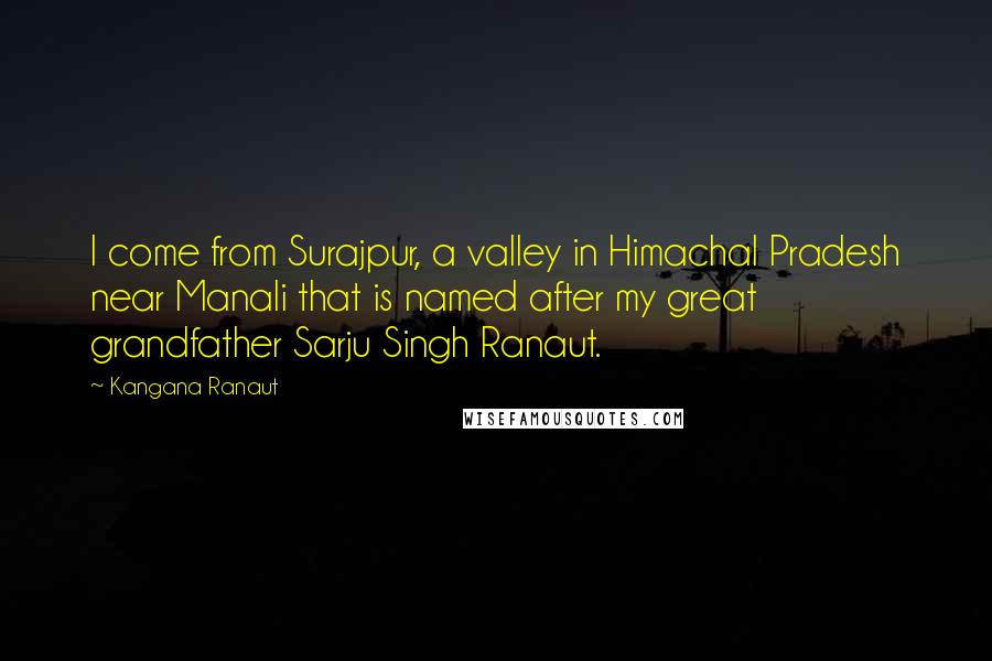 Kangana Ranaut Quotes: I come from Surajpur, a valley in Himachal Pradesh near Manali that is named after my great grandfather Sarju Singh Ranaut.