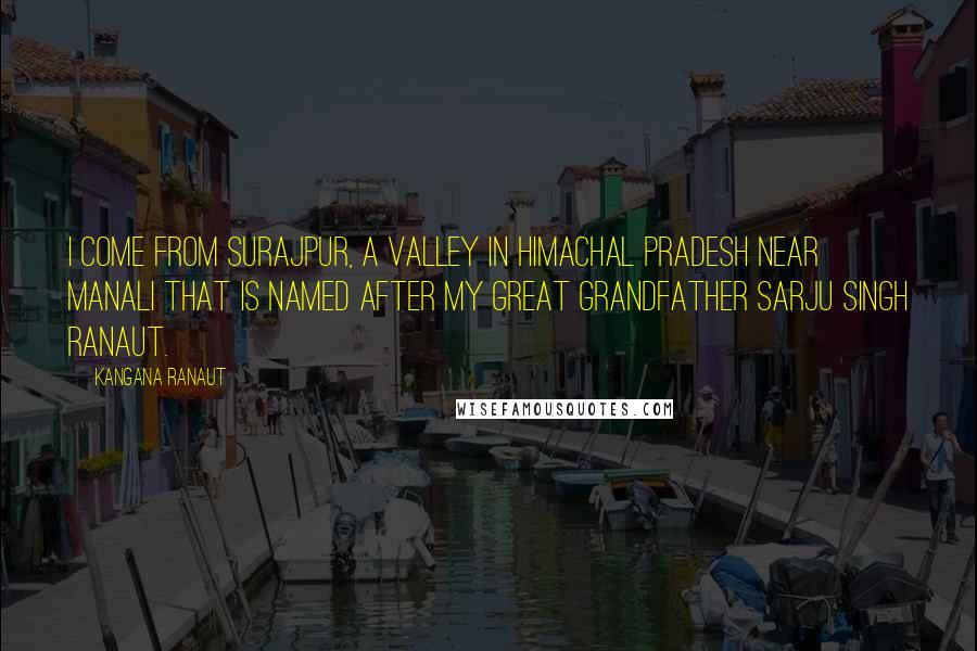 Kangana Ranaut Quotes: I come from Surajpur, a valley in Himachal Pradesh near Manali that is named after my great grandfather Sarju Singh Ranaut.