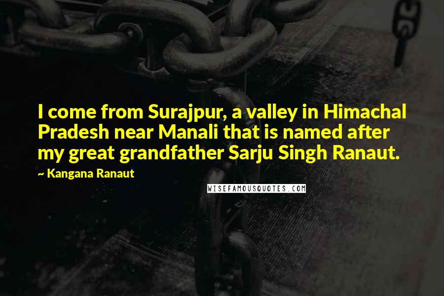 Kangana Ranaut Quotes: I come from Surajpur, a valley in Himachal Pradesh near Manali that is named after my great grandfather Sarju Singh Ranaut.
