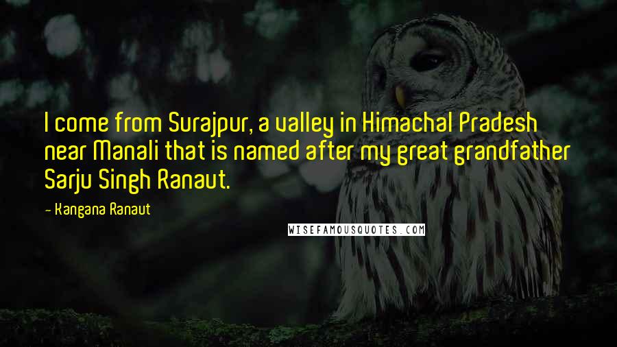 Kangana Ranaut Quotes: I come from Surajpur, a valley in Himachal Pradesh near Manali that is named after my great grandfather Sarju Singh Ranaut.
