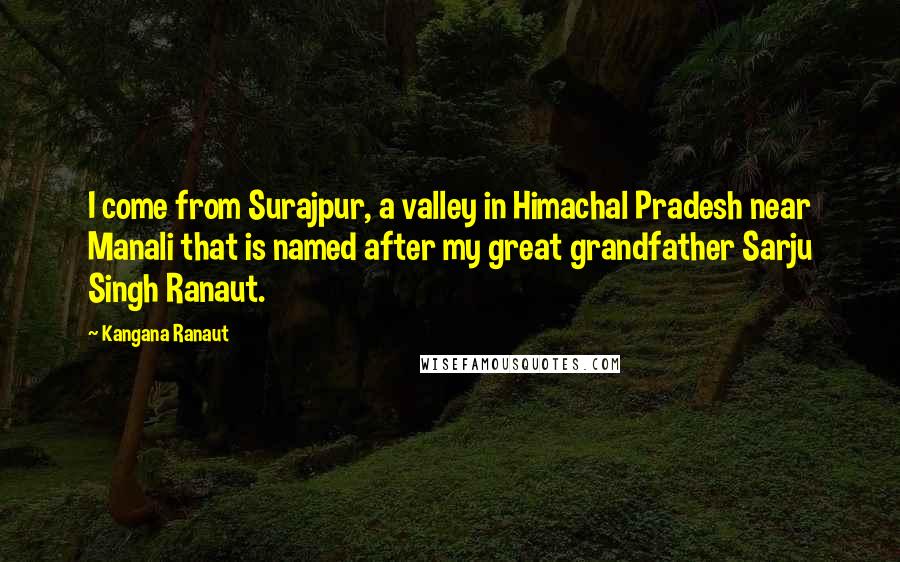 Kangana Ranaut Quotes: I come from Surajpur, a valley in Himachal Pradesh near Manali that is named after my great grandfather Sarju Singh Ranaut.