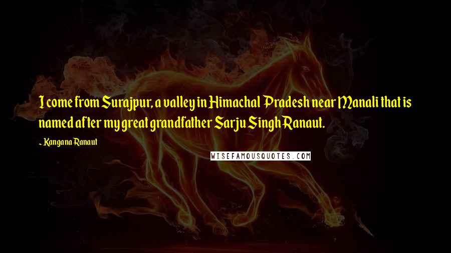 Kangana Ranaut Quotes: I come from Surajpur, a valley in Himachal Pradesh near Manali that is named after my great grandfather Sarju Singh Ranaut.