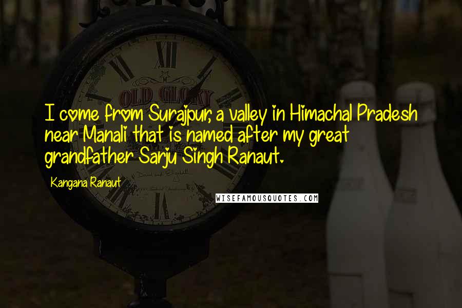 Kangana Ranaut Quotes: I come from Surajpur, a valley in Himachal Pradesh near Manali that is named after my great grandfather Sarju Singh Ranaut.