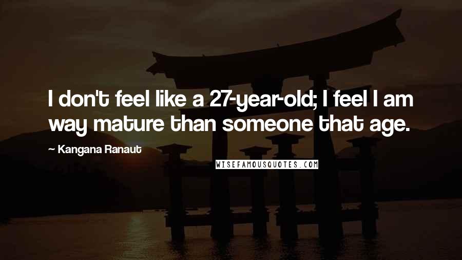 Kangana Ranaut Quotes: I don't feel like a 27-year-old; I feel I am way mature than someone that age.