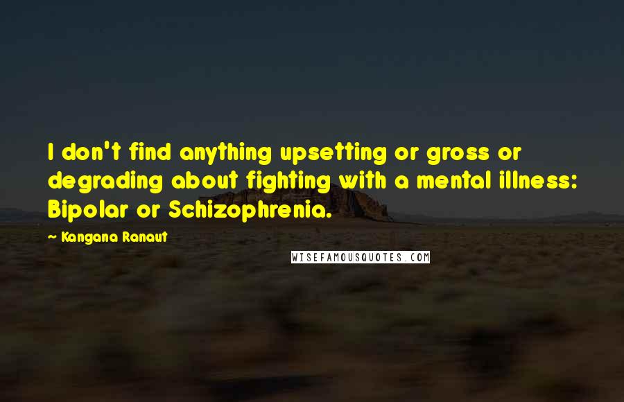 Kangana Ranaut Quotes: I don't find anything upsetting or gross or degrading about fighting with a mental illness: Bipolar or Schizophrenia.